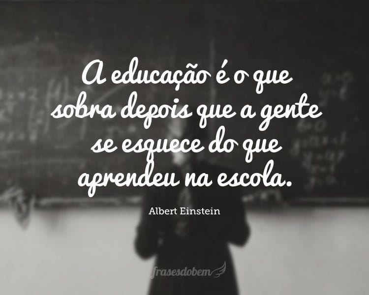 A educação é o que sobra depois que a gente se esquece do que aprendeu na escola.