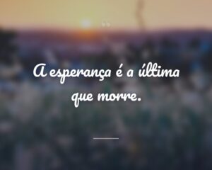 A esperança é a última que morre.