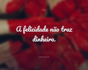 A felicidade não traz dinheiro.