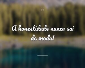 A honestidade nunca sai de moda!