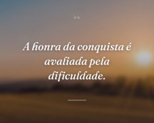 A honra da conquista é avaliada pela dificuldade.