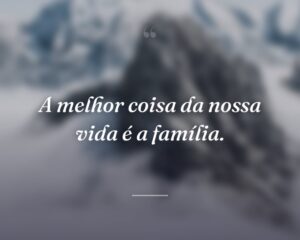 A melhor coisa da nossa vida é a família.
