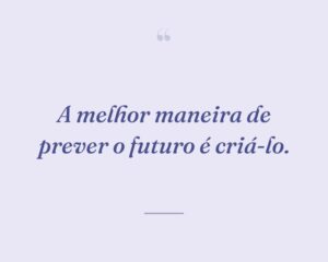 A melhor maneira de prever o futuro é criá-lo.