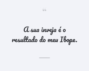 A sua inveja é o resultado do meu Ibope.