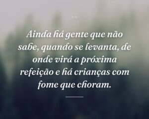 Ainda há gente que não sabe, quando se levanta, de onde virá a próxima refeição e há crianças com fome que choram.