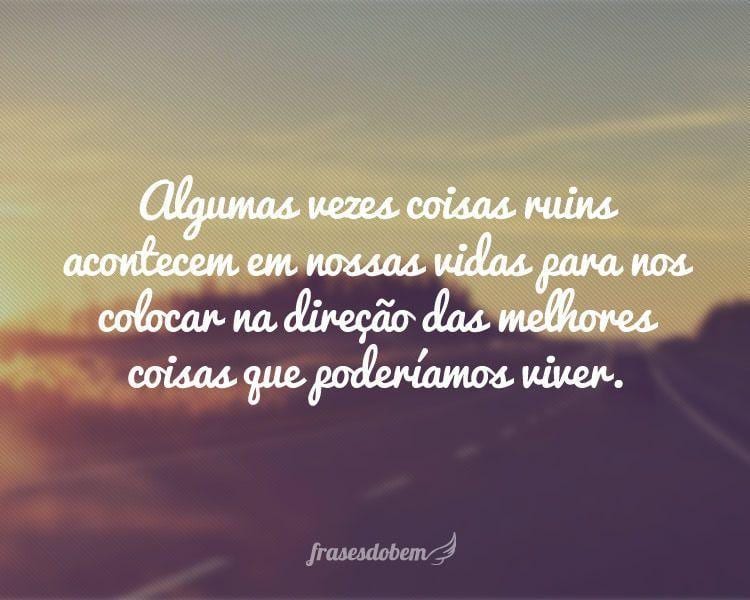 Algumas vezes coisas ruins acontecem em nossas vidas para nos colocar na direção das melhores coisas que poderíamos viver.