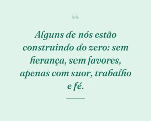 Alguns de nós estão construindo do zero: sem herança, sem favores, apenas com suor, trabalho e fé.