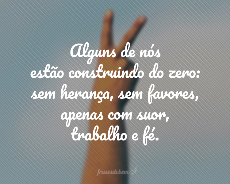 Alguns de nós estão construindo do zero: sem herança, sem favores, apenas com suor, trabalho e fé.