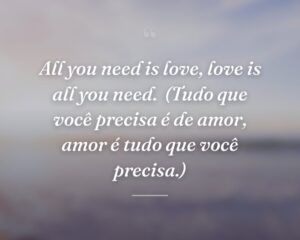 All you need is love, love is all you need.
(Tudo que você precisa é de amor, amor é tudo que você precisa.)