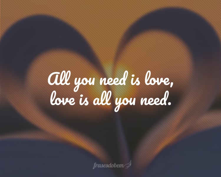 All you need is love, love is all you need.
(Tudo que você precisa é de amor, amor é tudo que você precisa.)