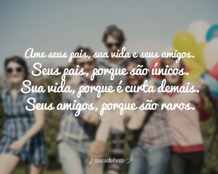 Ame seus pais, sua vida e seus amigos. Seus pais, porque são únicos. Sua vida, porque é curta demais. Seus amigos, porque são raros.