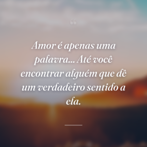 Amor é apenas uma palavra... Até você encontrar alguém que dê um verdadeiro sentido a ela.