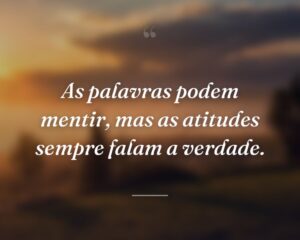 As palavras podem mentir, mas as atitudes sempre falam a verdade.