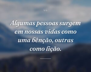 Algumas pessoas surgem em nossas vidas como uma bênção, outras como lição.