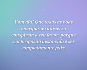 Bom dia! Que todas as boas energias do universo conspirem a seu favor, porque seu propósito nesta vida é ser completamente feliz.