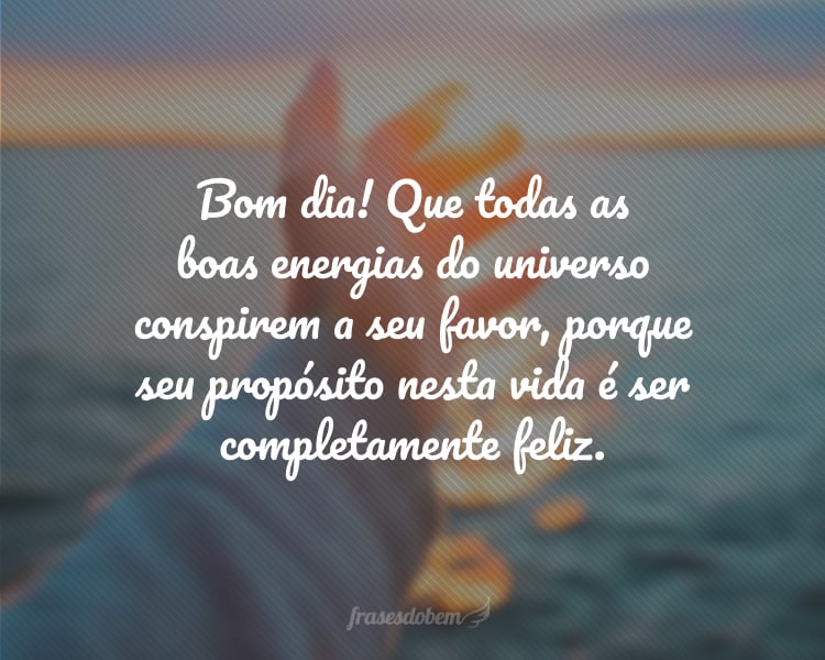 Bom dia! Que todas as boas energias do universo conspirem a seu favor, porque seu propósito nesta vida é ser completamente feliz.