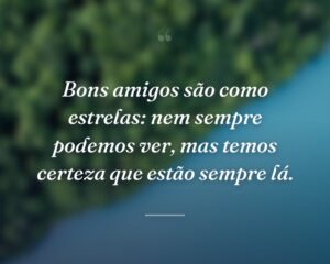Bons amigos são como estrelas: nem sempre podemos ver, mas temos certeza que estão sempre lá.