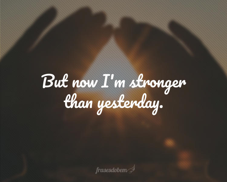 But now I'm stronger than yesterday.
(Mas agora eu estou mais forte do que ontem.)