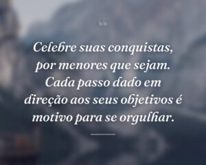 Celebre suas conquistas, por menores que sejam. Cada passo dado em direção aos seus objetivos é motivo para se orgulhar.
