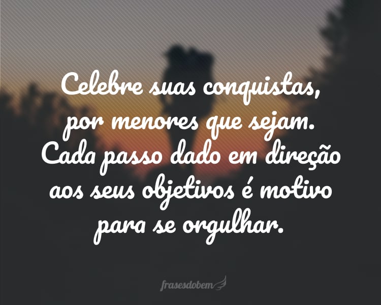 Celebre suas conquistas, por menores que sejam. Cada passo dado em direção aos seus objetivos é motivo para se orgulhar.