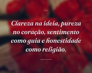 Clareza na ideia, pureza no coração, sentimento como guia e honestidade como religião.