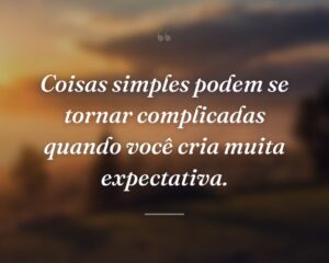 Coisas simples podem se tornar complicadas quando você cria muita expectativa.