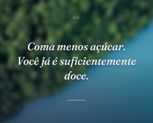 Coma menos açúcar. Você já é suficientemente doce.