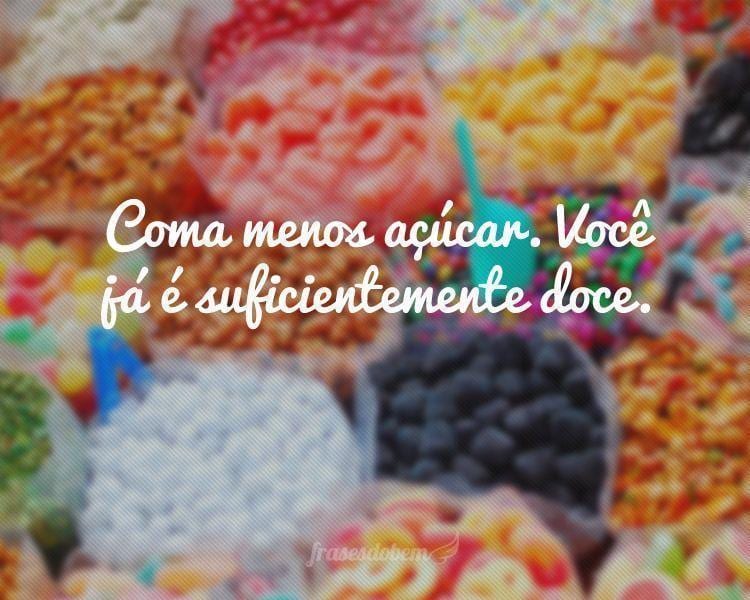 Coma menos açúcar. Você já é suficientemente doce.