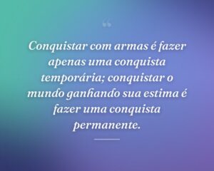 Conquistar com armas é fazer apenas uma conquista temporária; conquistar o mundo ganhando sua estima é fazer uma conquista permanente.
