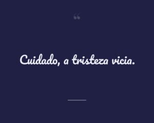 Cuidado, a tristeza vicia.