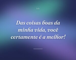 Das coisas boas da minha vida, você certamente é a melhor!