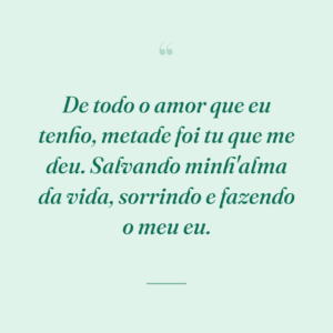 De todo o amor que eu tenho, metade foi tu que me deu. Salvando minh'alma da vida, sorrindo e fazendo o meu eu.