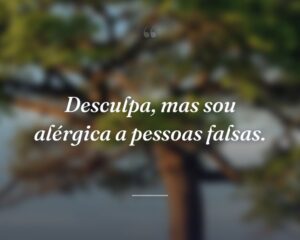 Desculpa, mas sou alérgica a pessoas falsas.