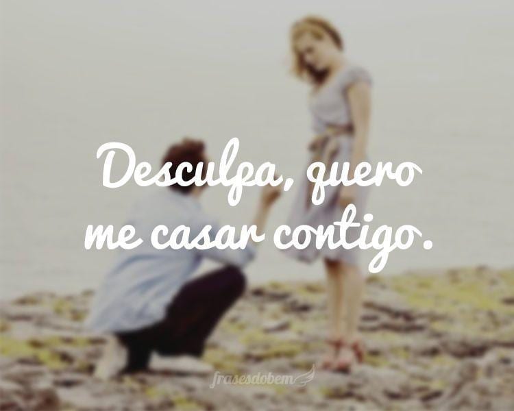 Desculpa, quero me casar contigo.