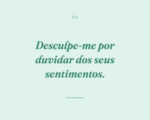 Desculpe-me por duvidar dos seus sentimentos.