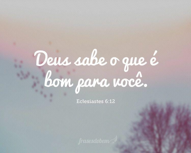 Deus sabe o que é bom para você. (Eclesiastes 6:12)