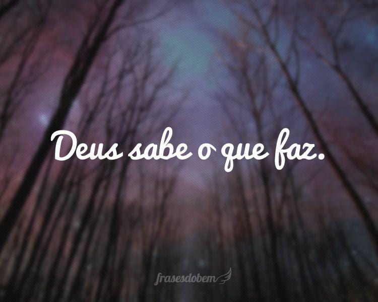 Deus sabe o que faz.