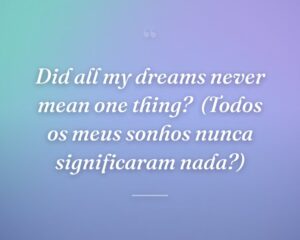 Did all my dreams never mean one thing?
(Todos os meus sonhos nunca significaram nada?)