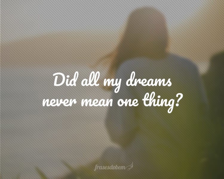 Did all my dreams never mean one thing?
(Todos os meus sonhos nunca significaram nada?)