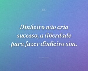 Dinheiro não cria sucesso, a liberdade para fazer dinheiro sim.