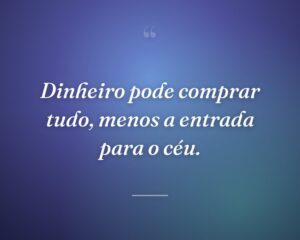 Dinheiro pode comprar tudo, menos a entrada para o céu.
