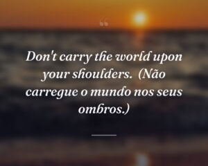 Don't carry the world upon your shoulders.
(Não carregue o mundo nos seus ombros.)