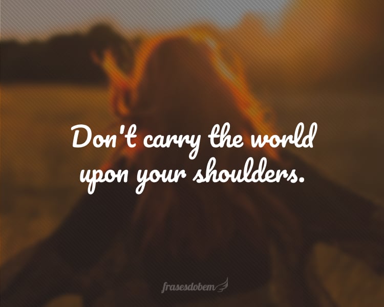 Don't carry the world upon your shoulders.
(Não carregue o mundo nos seus ombros.)