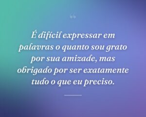 É difícil expressar em palavras o quanto sou grato por sua amizade, mas obrigado por ser exatamente tudo o que eu preciso.