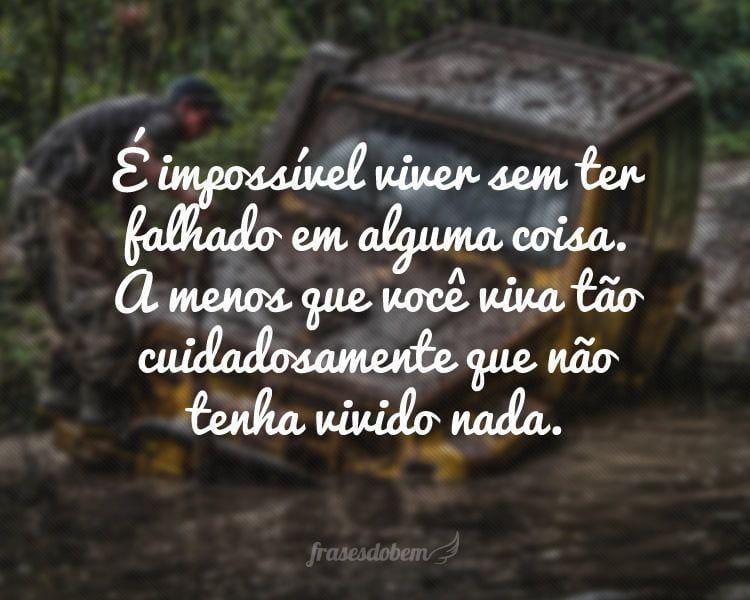 É impossível viver sem ter falhado em alguma coisa. A menos que você viva tão cuidadosamente que não tenha vivido nada.