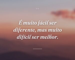 É muito fácil ser diferente, mas muito difícil ser melhor.