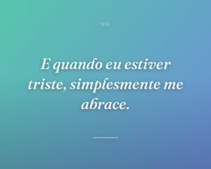 E quando eu estiver triste, simplesmente me abrace.