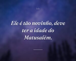 Ele é tão novinho, deve ter a idade do Matusalém.