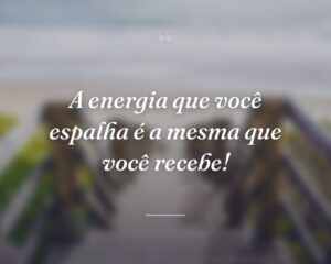 A energia que você espalha é a mesma que você recebe!