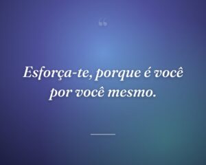 Esforça-te, porque é você por você mesmo.